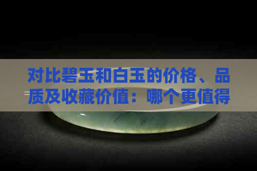 对比碧玉和白玉的价格、品质及收藏价值：哪个更值得投资？