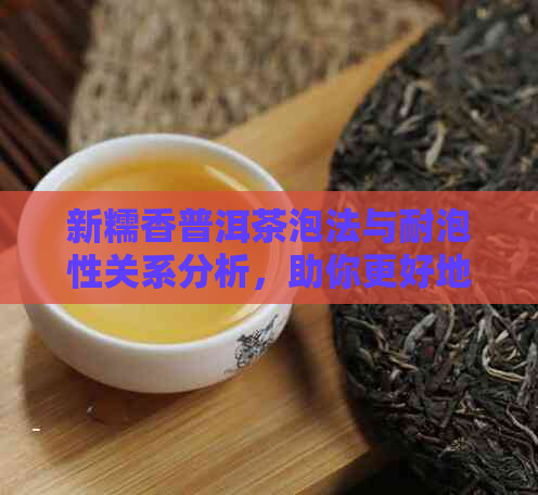 新糯香普洱茶泡法与耐泡性关系分析，助你更好地品鉴这种茶叶的魅力