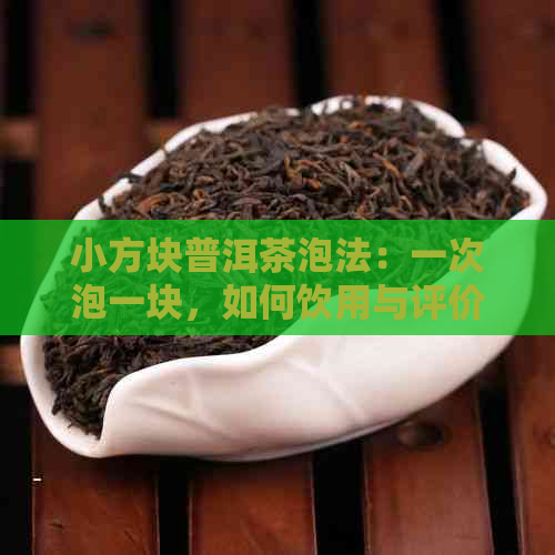 小方块普洱茶泡法：一次泡一块，如何饮用与评价