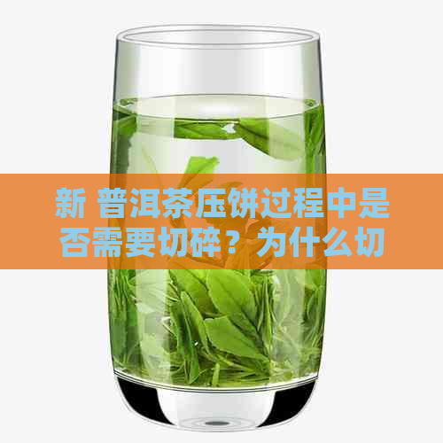 新 普洱茶压饼过程中是否需要切碎？为什么切碎有助于提高品质？