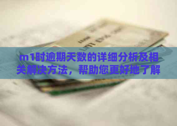 m1时逾期天数的详细分析及相关解决方法，帮助您更好地了解和处理逾期问题