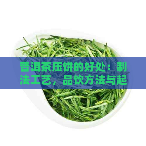 普洱茶压饼的好处：制法工艺，品饮方法与起源历