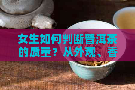 女生如何判断普洱茶的质量？从外观、香气、口感和泡法等方面进行分析