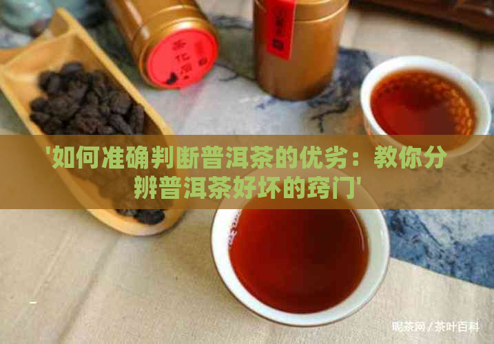 '如何准确判断普洱茶的优劣：教你分辨普洱茶好坏的窍门'