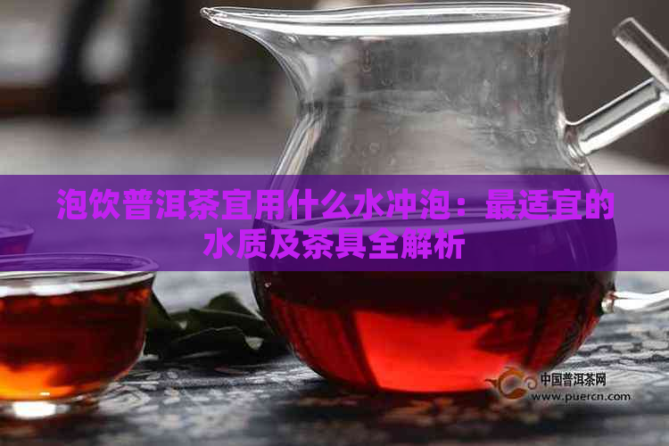 泡饮普洱茶宜用什么水冲泡：最适宜的水质及茶具全解析