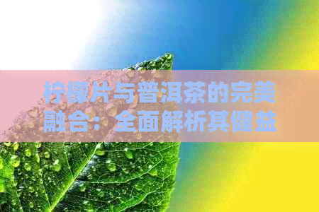 柠檬片与普洱茶的完美融合：全面解析其健益处及饮用方法