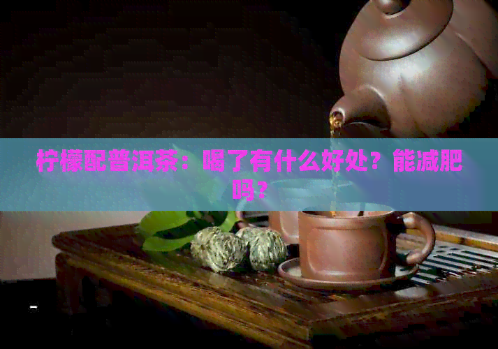 柠檬配普洱茶：喝了有什么好处？能减肥吗？