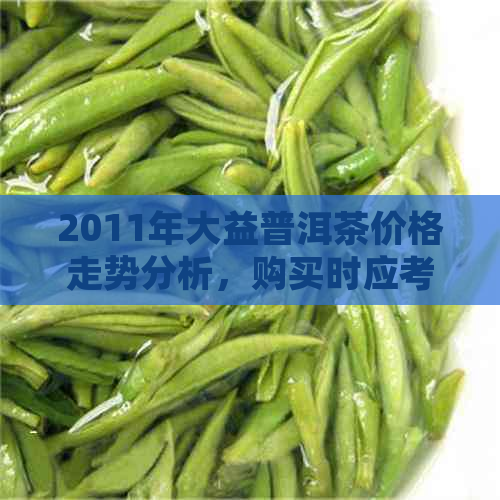 2011年大益普洱茶价格走势分析，购买时应考虑哪些因素？