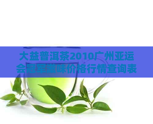 大益普洱茶2010广州亚运会冠军滋味价格行情查询表