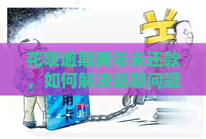 花呗逾期两年未还款，如何解决逾期问题并规划还款计划？