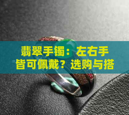 翡翠手镯：左右手皆可佩戴？选购与搭配技巧大揭秘！