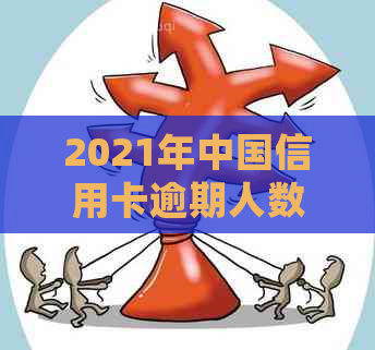 2021年中国信用卡逾期人数统计：总逾期人数、逾期总金额与去年对比