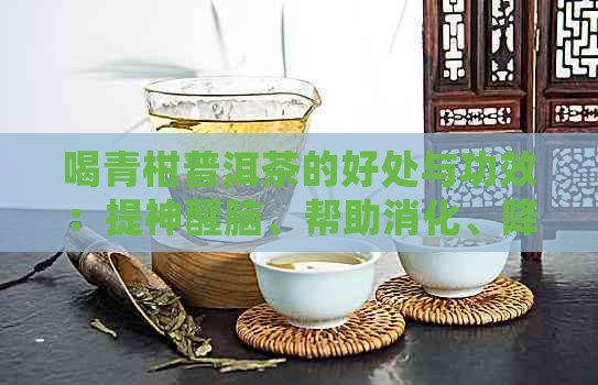 喝青柑普洱茶的好处与功效：提神醒脑、帮助消化、降脂减肥等。