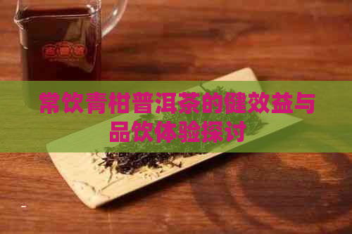 常饮青柑普洱茶的健效益与品饮体验探讨