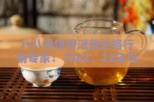 八八青饼普洱茶价格行情专家：1982、22年与2018的价格解析