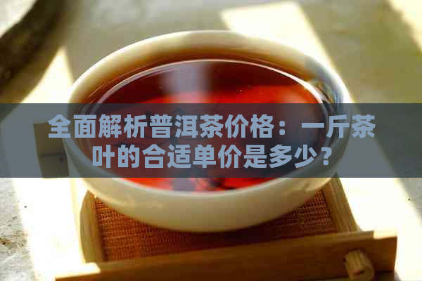 全面解析普洱茶价格：一斤茶叶的合适单价是多少？