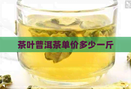 茶叶普洱茶单价多少一斤