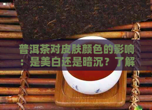 普洱茶对皮肤颜色的影响：是美白还是暗沉？了解科学证据和个人体验