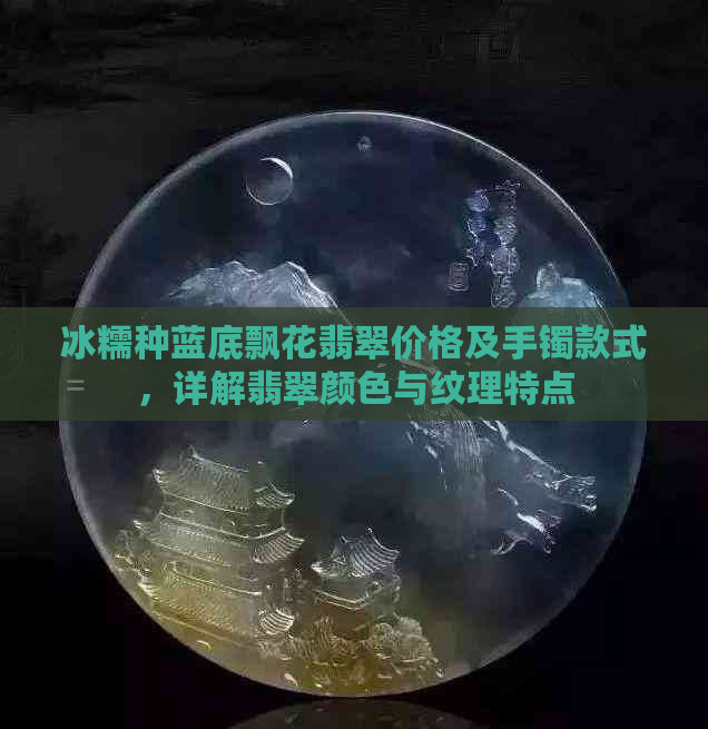 冰糯种蓝底飘花翡翠价格及手镯款式，详解翡翠颜色与纹理特点