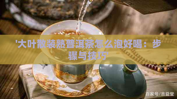 '大叶散装熟普洱茶怎么泡好喝：步骤与技巧'