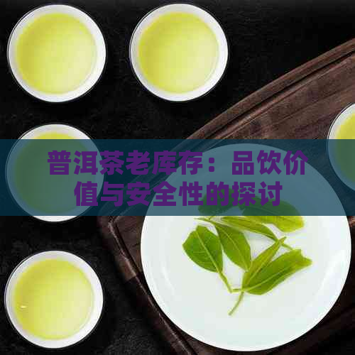 普洱茶老库存：品饮价值与安全性的探讨