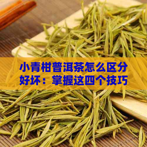 小青柑普洱茶怎么区分好坏：掌握这四个技巧，轻松分辨品质！