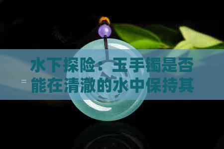 水下探险：玉手镯是否能在清澈的水中保持其原貌？