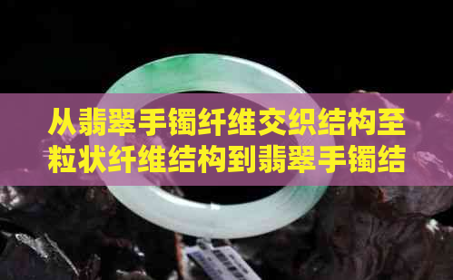 从翡翠手镯纤维交织结构至粒状纤维结构到翡翠手镯结构变化与其品质的关系