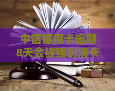 中信信用卡逾期8天会被强制消卡：逾期处理及影响全解析