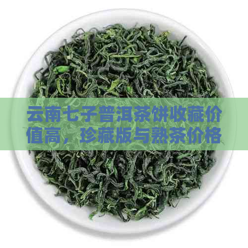 云南七子普洱茶饼收藏价值高，珍藏版与熟茶价格解析