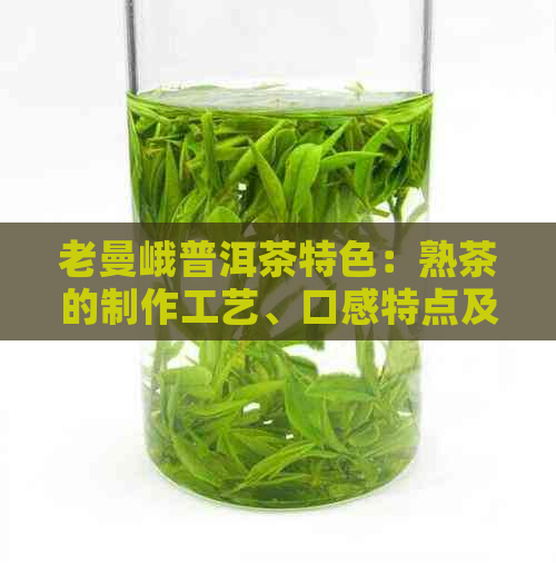 老曼峨普洱茶特色：熟茶的制作工艺、口感特点及品鉴方法全面解析