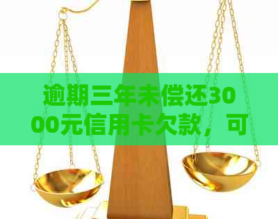 逾期三年未偿还3000元信用卡欠款，可能面临的后果及解决方法全方位解析