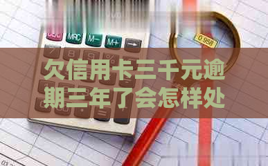 欠信用卡三千元逾期三年了会怎样处罚：解决方法与可能后果