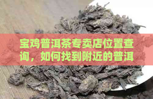 宝鸡普洱茶专卖店位置查询，如何找到附近的普洱茶专卖店？