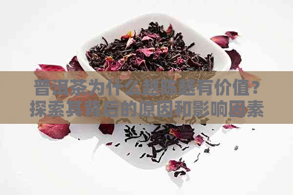 普洱茶为什么越陈越有价值？探索其背后的原因和影响因素