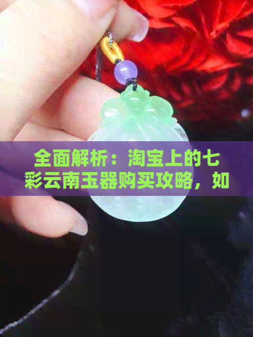 全面解析：淘宝上的七彩云南玉器购买攻略，如何辨别真伪？价格是否合理？