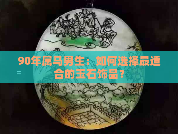 90年属马男生：如何选择最适合的玉石饰品？