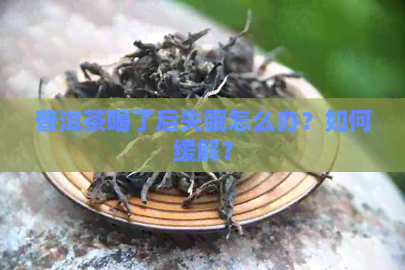 普洱茶喝了后失眠怎么办？如何缓解？