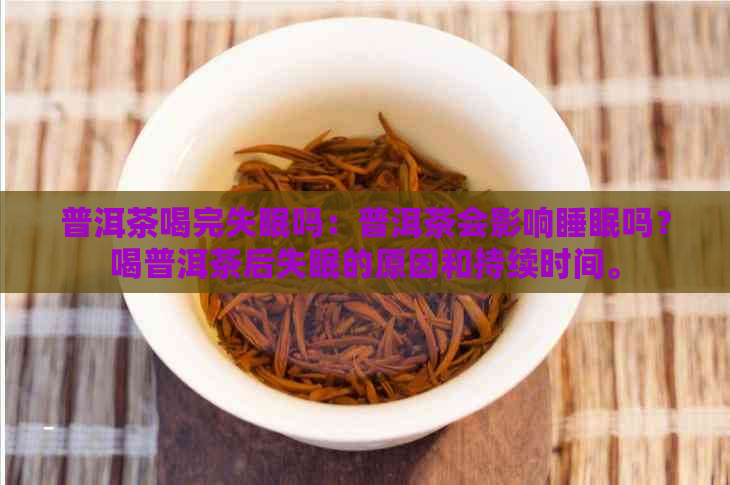 普洱茶喝完失眠吗：普洱茶会影响睡眠吗？喝普洱茶后失眠的原因和持续时间。