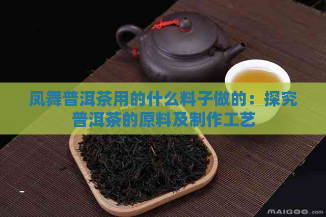 凤舞普洱茶用的什么料子做的：探究普洱茶的原料及制作工艺