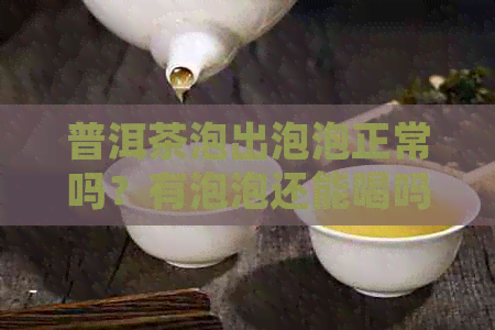 普洱茶泡出泡泡正常吗？有泡泡还能喝吗？怎么处理？