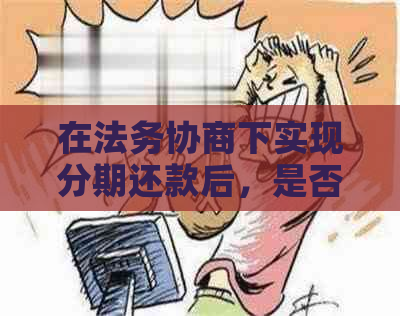 在法务协商下实现分期还款后，是否还可以继续贷款？应对策略与建议