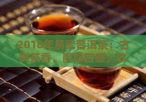 2018年易武普洱茶：古树茶香，醇厚口感，收藏珍品