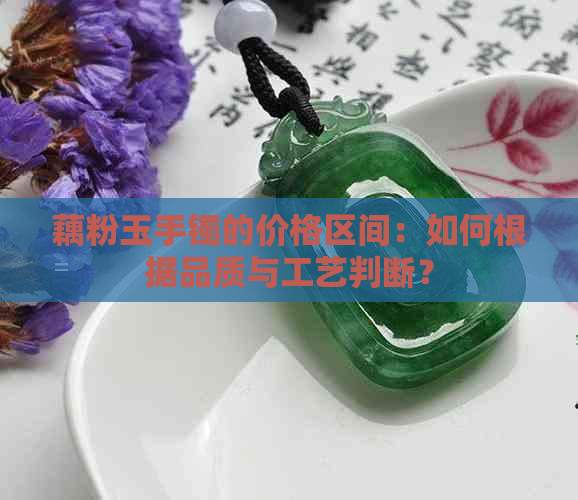 藕粉玉手镯的价格区间：如何根据品质与工艺判断？