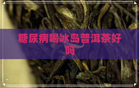 糖尿病喝冰岛普洱茶好吗