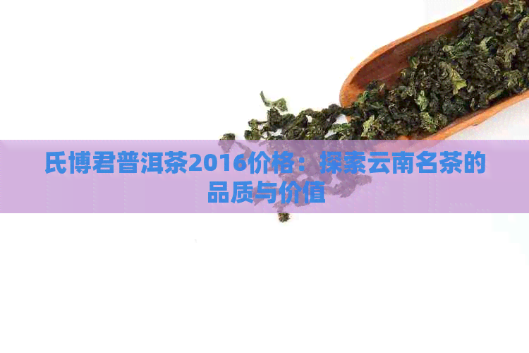 氏博君普洱茶2016价格：探索云南名茶的品质与价值