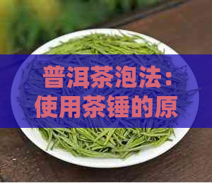 普洱茶泡法：使用茶锤的原因与正确方法，让你品鉴更佳的茶香