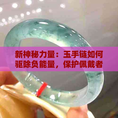 新神秘力量：玉手链如何驱除负能量，保护佩戴者平安？