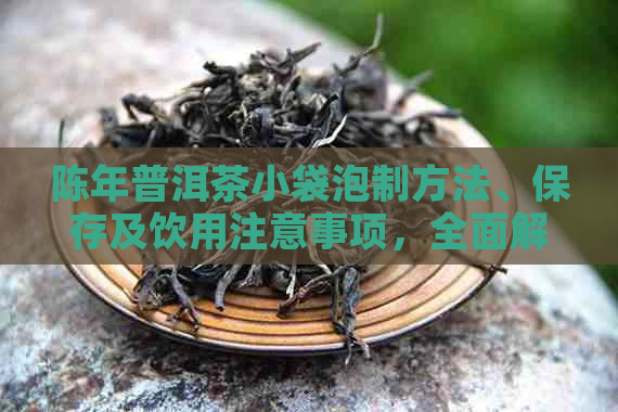 陈年普洱茶小袋泡制方法、保存及饮用注意事项，全面解答您的疑问