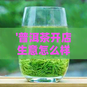 '普洱茶开店生意怎么样：赚钱？好做？经营情况如何？'